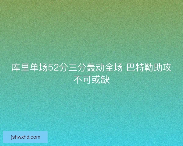 库里单场52分三分轰动全场 巴特勒助攻不可或缺