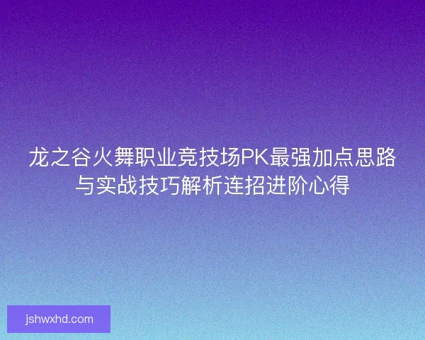 龙之谷火舞职业竞技场PK最强加点思路与实战技巧解析连招进阶心得