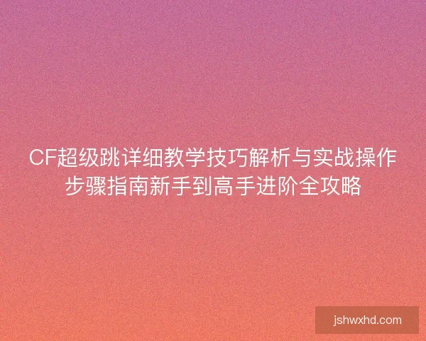 CF超级跳详细教学技巧解析与实战操作步骤指南新手到高手进阶全攻略