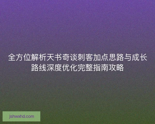 全方位解析天书奇谈刺客加点思路与成长路线深度优化完整指南攻略